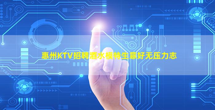 惠州KTV招聘酒水模特生意好无压力志