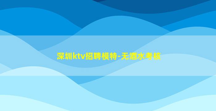深圳ktv招聘模特-无酒水考核
